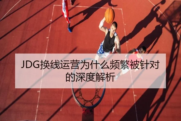 JDG换线运营为什么频繁被针对的深度解析